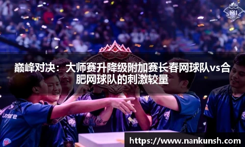 巅峰对决：大师赛升降级附加赛长春网球队vs合肥网球队的刺激较量