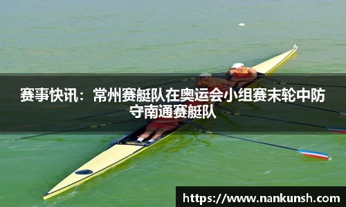 赛事快讯：常州赛艇队在奥运会小组赛末轮中防守南通赛艇队