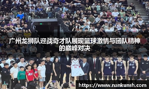 广州龙狮队迎战奇才队展现篮球激情与团队精神的巅峰对决