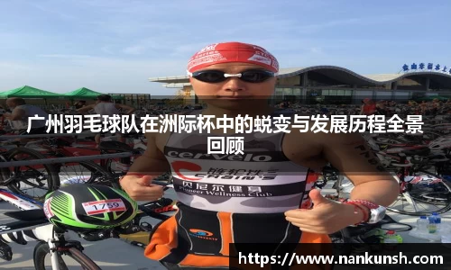 广州羽毛球队在洲际杯中的蜕变与发展历程全景回顾