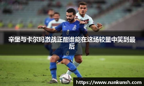 辛堡与卡尔玛激战正酣谁能在这场较量中笑到最后