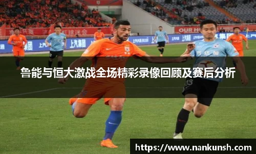 鲁能与恒大激战全场精彩录像回顾及赛后分析